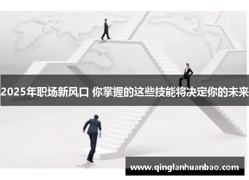 2025年职场新风口 你掌握的这些技能将决定你的未来