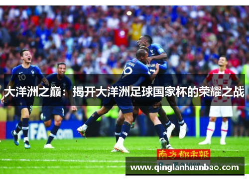 大洋洲之巅:揭开大洋洲足球国家杯的荣耀之战 大洋洲之巅:揭开大洋洲足球国家杯的荣耀之战