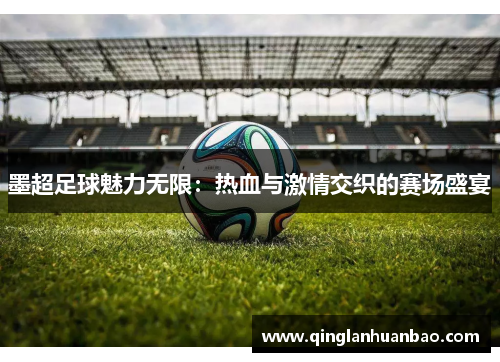 墨超足球魅力无限:热血与激情交织的赛场盛宴 墨超足球魅力无限:热血与激情交织的赛场盛宴