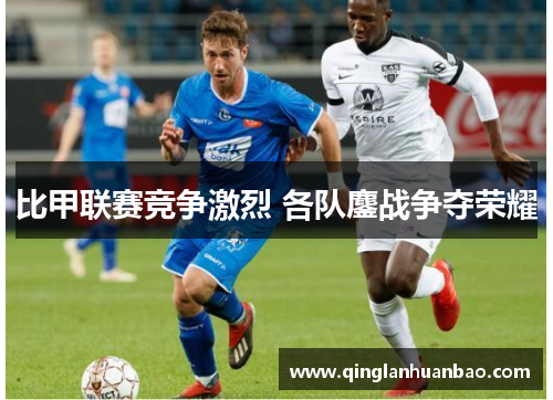 比甲联赛竞争激烈 各队鏖战争夺荣耀 比甲联赛竞争激烈 各队鏖战争夺荣耀