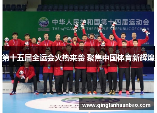 第十五届全运会火热来袭 聚焦中国体育新辉煌 第十五届全运会火热来袭 聚焦中国体育新辉煌