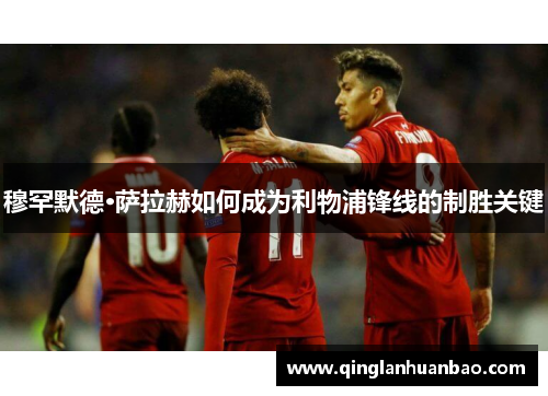 穆罕默德·萨拉赫如何成为利物浦锋线的制胜关键 穆罕默德·萨拉赫如何成为利物浦锋线的制胜关键