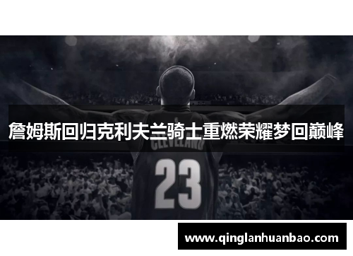 詹姆斯回归克利夫兰骑士重燃荣耀梦回巅峰 詹姆斯回归克利夫兰骑士重燃荣耀梦回巅峰