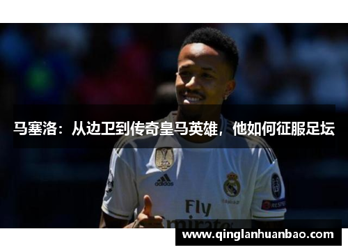 马塞洛:从边卫到传奇皇马英雄,他如何征服足坛 马塞洛:从边卫到传奇皇马英雄,他如何征服足坛