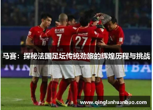 马赛:探秘法国足坛传统劲旅的辉煌历程与挑战 马赛:探秘法国足坛传统劲旅的辉煌历程与挑战