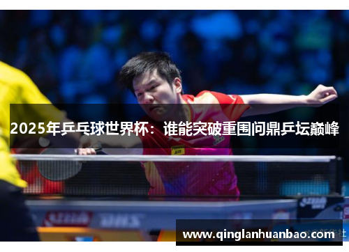 2025年乒乓球世界杯:谁能突破重围问鼎乒坛巅峰 2025年乒乓球世界杯:谁能突破重围问鼎乒坛巅峰