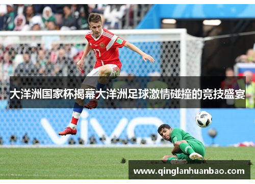 大洋洲国家杯揭幕大洋洲足球激情碰撞的竞技盛宴 大洋洲国家杯揭幕大洋洲足球激情碰撞的竞技盛宴