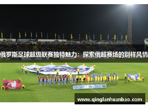 俄罗斯足球超级联赛独特魅力:探索俄超赛场的别样风情 俄罗斯足球超级联赛独特魅力:探索俄超赛场的别样风情