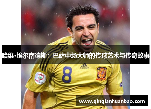 哈维·埃尔南德斯:巴萨中场大师的传球艺术与传奇故事 哈维·埃尔南德斯:巴萨中场大师的传球艺术与传奇故事