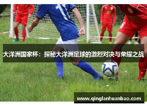 大洋洲国家杯:探秘大洋洲足球的激烈对决与荣耀之战 大洋洲国家杯:探秘大洋洲足球的激烈对决与荣耀之战