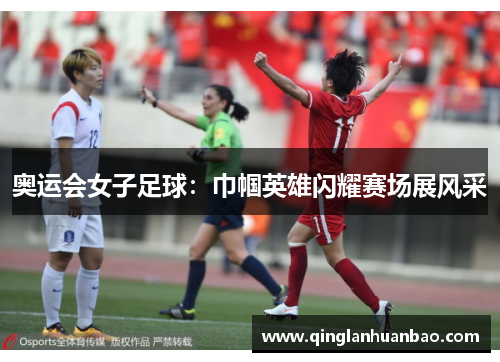 奥运会女子足球:巾帼英雄闪耀赛场展风采 奥运会女子足球:巾帼英雄闪耀赛场展风采