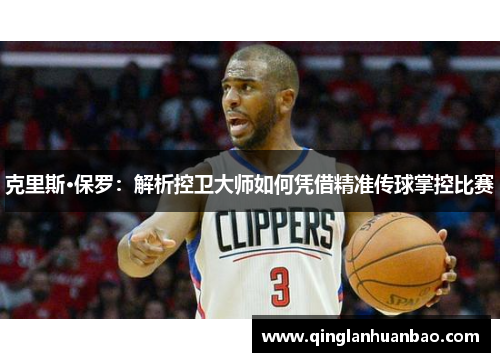 克里斯·保罗:解析控卫大师如何凭借精准传球掌控比赛 克里斯·保罗:解析控卫大师如何凭借精准传球掌控比赛