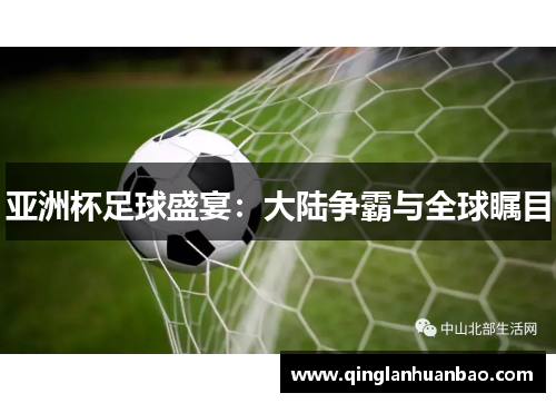 亚洲杯足球盛宴:大陆争霸与全球瞩目 亚洲杯足球盛宴:大陆争霸与全球瞩目