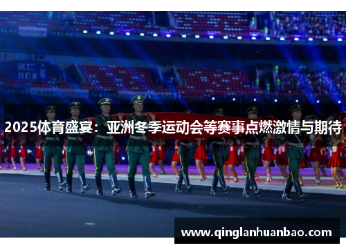2025体育盛宴:亚洲冬季运动会等赛事点燃激情与期待 2025体育盛宴:亚洲冬季运动会等赛事点燃激情与期待