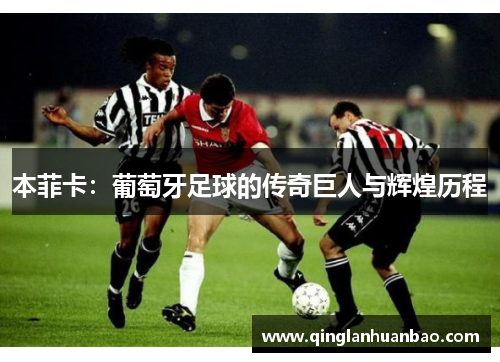 本菲卡:葡萄牙足球的传奇巨人与辉煌历程 本菲卡:葡萄牙足球的传奇巨人与辉煌历程