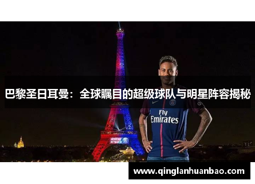 巴黎圣日耳曼:全球瞩目的超级球队与明星阵容揭秘 巴黎圣日耳曼:全球瞩目的超级球队与明星阵容揭秘