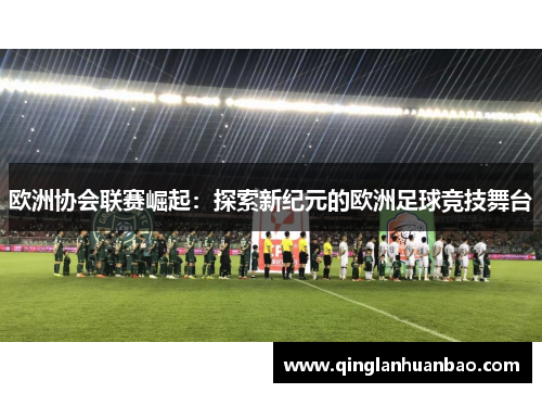 欧洲协会联赛崛起:探索新纪元的欧洲足球竞技舞台 欧洲协会联赛崛起:探索新纪元的欧洲足球竞技舞台