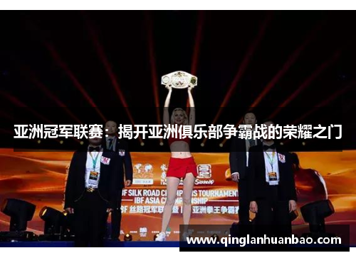 亚洲冠军联赛:揭开亚洲俱乐部争霸战的荣耀之门 亚洲冠军联赛:揭开亚洲俱乐部争霸战的荣耀之门
