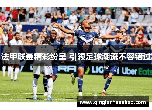 法甲联赛精彩纷呈 引领足球潮流不容错过 法甲联赛精彩纷呈 引领足球潮流不容错过