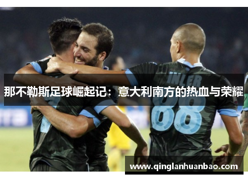 那不勒斯足球崛起记:意大利南方的热血与荣耀 那不勒斯足球崛起记:意大利南方的热血与荣耀