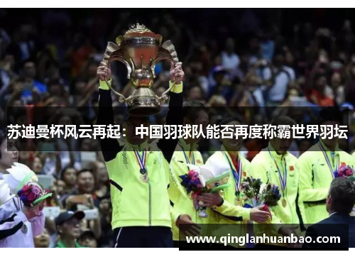 苏迪曼杯风云再起:中国羽球队能否再度称霸世界羽坛 苏迪曼杯风云再起:中国羽球队能否再度称霸世界羽坛