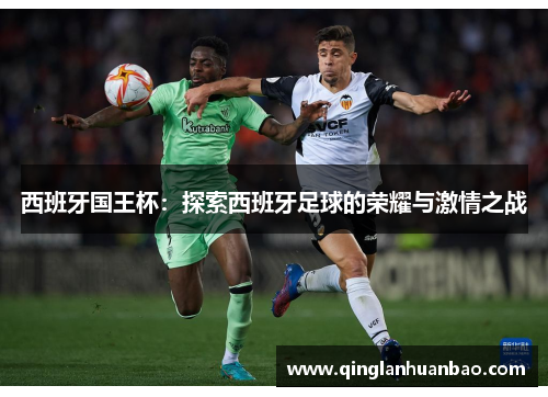 西班牙国王杯:探索西班牙足球的荣耀与激情之战 西班牙国王杯:探索西班牙足球的荣耀与激情之战