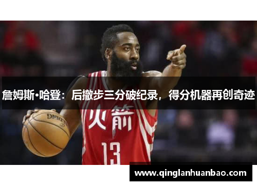 詹姆斯·哈登:后撤步三分破纪录,得分机器再创奇迹 詹姆斯·哈登:后撤步三分破纪录,得分机器再创奇迹