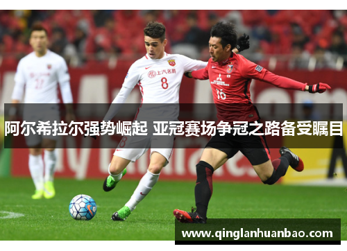 阿尔希拉尔强势崛起 亚冠赛场争冠之路备受瞩目 阿尔希拉尔强势崛起 亚冠赛场争冠之路备受瞩目