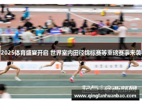 2025体育盛宴开启 世界室内田径锦标赛等重磅赛事来袭 2025体育盛宴开启 世界室内田径锦标赛等重磅赛事来袭