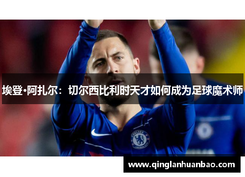 埃登·阿扎尔:切尔西比利时天才如何成为足球魔术师 埃登·阿扎尔:切尔西比利时天才如何成为足球魔术师