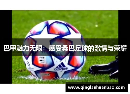巴甲魅力无限:感受桑巴足球的激情与荣耀 巴甲魅力无限:感受桑巴足球的激情与荣耀