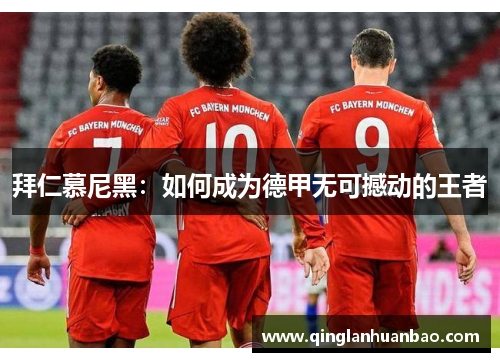 拜仁慕尼黑:如何成为德甲无可撼动的王者 拜仁慕尼黑:如何成为德甲无可撼动的王者
