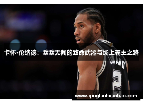 卡怀·伦纳德:默默无闻的致命武器与场上霸主之路 卡怀·伦纳德:默默无闻的致命武器与场上霸主之路