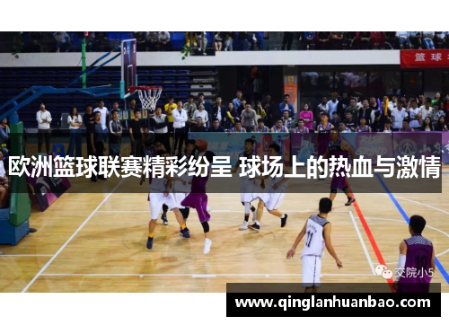 欧洲篮球联赛精彩纷呈 球场上的热血与激情 欧洲篮球联赛精彩纷呈 球场上的热血与激情