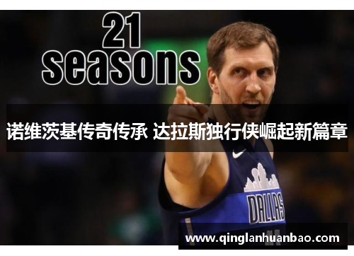 诺维茨基传奇传承 达拉斯独行侠崛起新篇章 诺维茨基传奇传承 达拉斯独行侠崛起新篇章