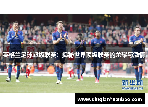 英格兰足球超级联赛:揭秘世界顶级联赛的荣耀与激情 英格兰足球超级联赛:揭秘世界顶级联赛的荣耀与激情