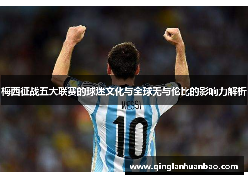 梅西征战五大联赛的球迷文化与全球无与伦比的影响力解析 梅西征战五大联赛的球迷文化与全球无与伦比的影响力解析