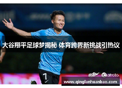 大谷翔平足球梦揭秘 体育跨界新挑战引热议 大谷翔平足球梦揭秘 体育跨界新挑战引热议