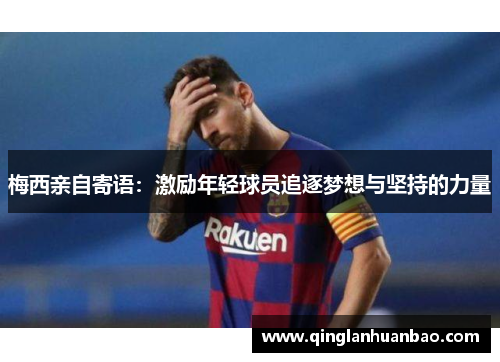 梅西亲自寄语:激励年轻球员追逐梦想与坚持的力量 梅西亲自寄语:激励年轻球员追逐梦想与坚持的力量