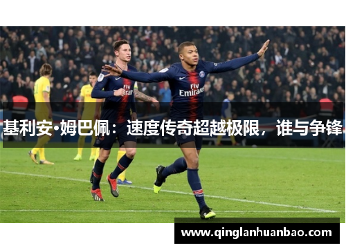 基利安·姆巴佩:速度传奇超越极限,谁与争锋 基利安·姆巴佩:速度传奇超越极限,谁与争锋