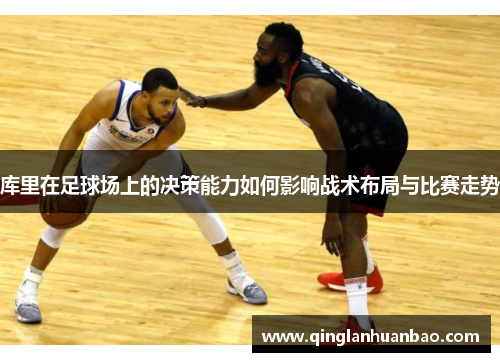 库里在足球场上的决策能力如何影响战术布局与比赛走势 库里在足球场上的决策能力如何影响战术布局与比赛走势