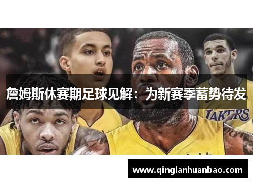 詹姆斯休赛期足球见解:为新赛季蓄势待发 詹姆斯休赛期足球见解:为新赛季蓄势待发