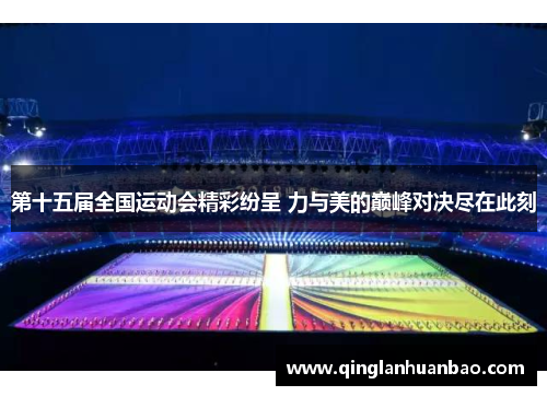 第十五届全国运动会精彩纷呈 力与美的巅峰对决尽在此刻 第十五届全国运动会精彩纷呈 力与美的巅峰对决尽在此刻