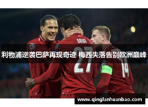 利物浦逆袭巴萨再现奇迹 梅西失落告别欧洲巅峰 利物浦逆袭巴萨再现奇迹 梅西失落告别欧洲巅峰