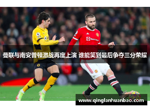 曼联与南安普顿激战再度上演 谁能笑到最后争夺三分荣耀 曼联与南安普顿激战再度上演 谁能笑到最后争夺三分荣耀