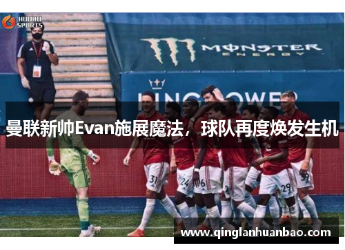 曼联新帅Evan施展魔法,球队再度焕发生机 曼联新帅Evan施展魔法,球队再度焕发生机
