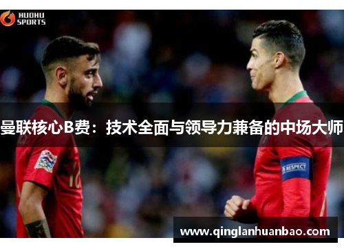曼联核心B费:技术全面与领导力兼备的中场大师 曼联核心B费:技术全面与领导力兼备的中场大师