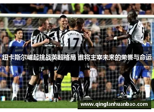 纽卡斯尔崛起挑战英超格局 谁将主宰未来的荣誉与命运 纽卡斯尔崛起挑战英超格局 谁将主宰未来的荣誉与命运