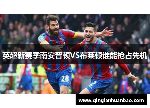英超新赛季南安普顿VS布莱顿谁能抢占先机 英超新赛季南安普顿VS布莱顿谁能抢占先机