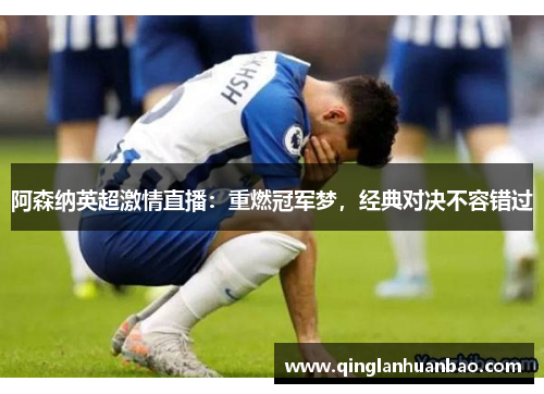 阿森纳英超激情直播:重燃冠军梦,经典对决不容错过 阿森纳英超激情直播:重燃冠军梦,经典对决不容错过